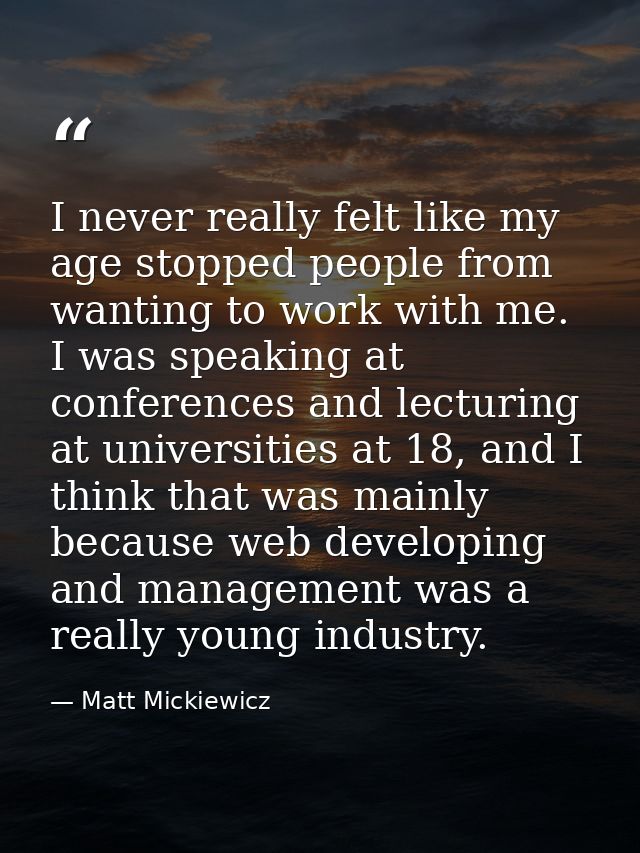 I never really felt like my age stopped people from wanting to work with me. I was speaking at conferences and lecturing — Matt Mickiewicz