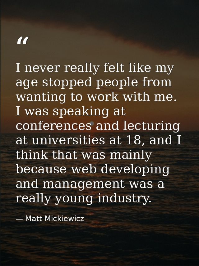 I never really felt like my age stopped people from wanting to work with me. I was speaking at conferences and lecturing — Matt Mickiewicz