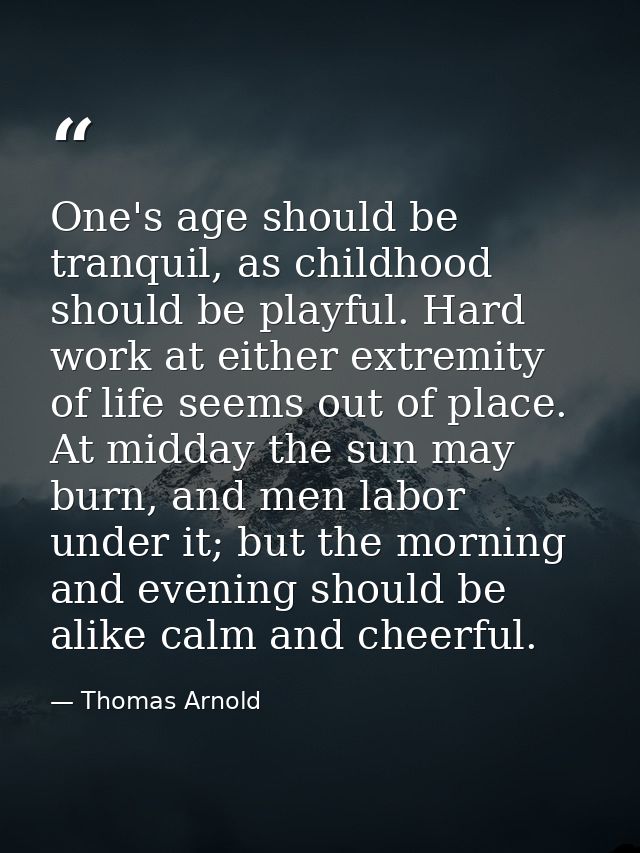 One's age should be tranquil, as childhood should be playful. Hard work at either extremity of life seems out of place.  — Thomas Arnold