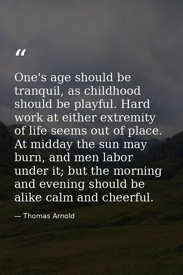 One's age should be tranquil, as childhood should be playful. Hard work at either extremity of life seems out of place.  — Thomas Arnold