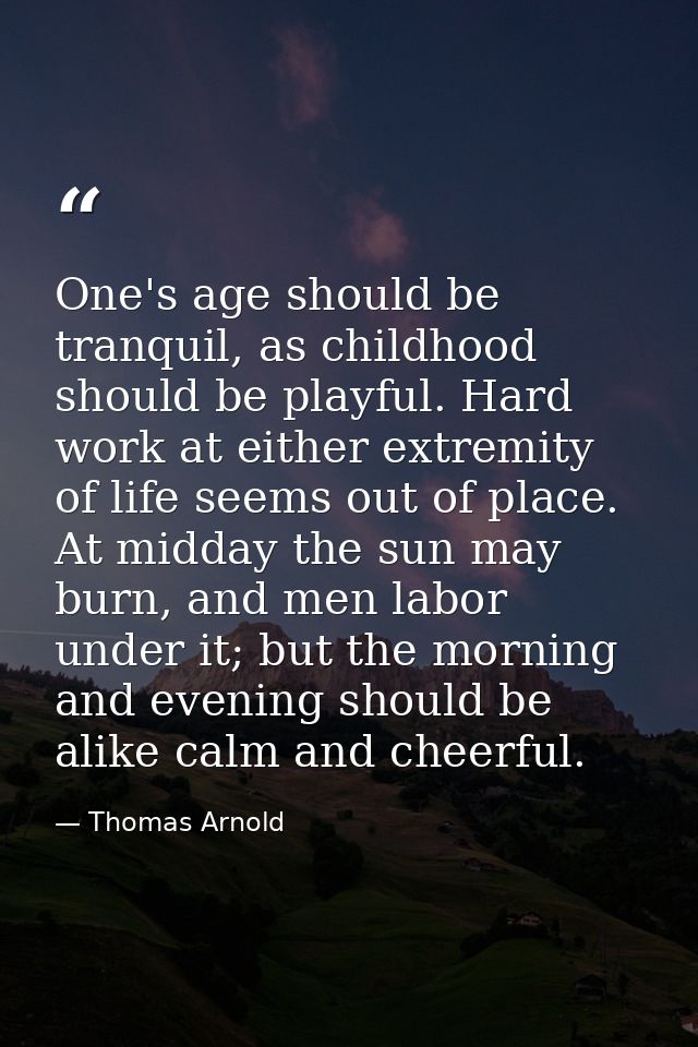 One's age should be tranquil, as childhood should be playful. Hard work at either extremity of life seems out of place.  — Thomas Arnold