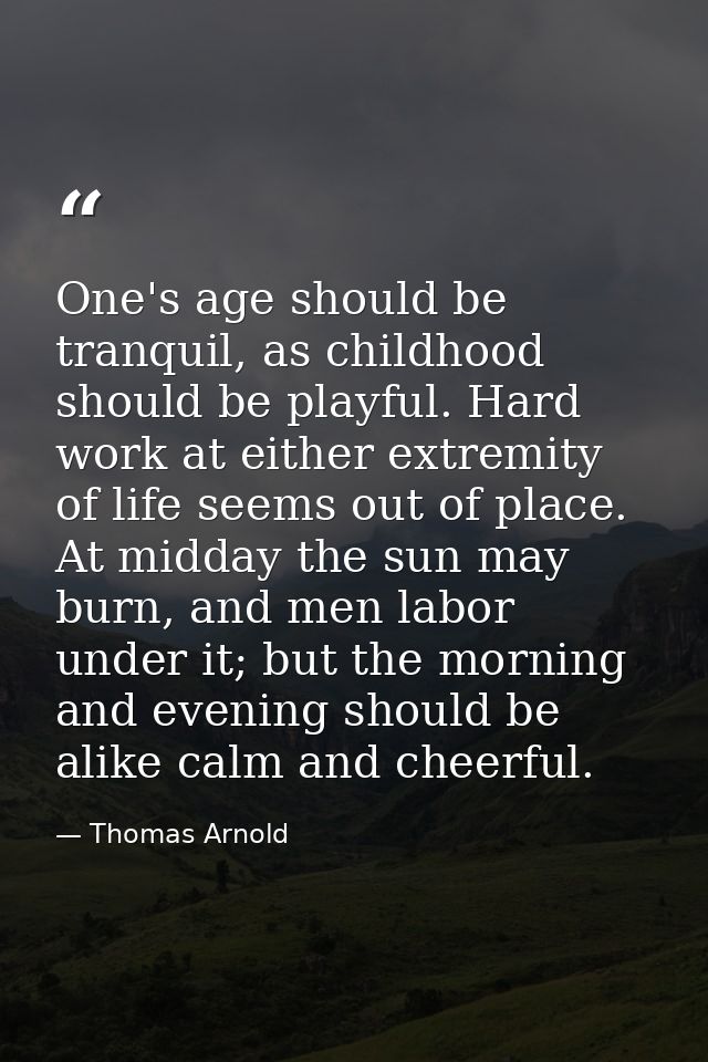 One's age should be tranquil, as childhood should be playful. Hard work at either extremity of life seems out of place.  — Thomas Arnold
