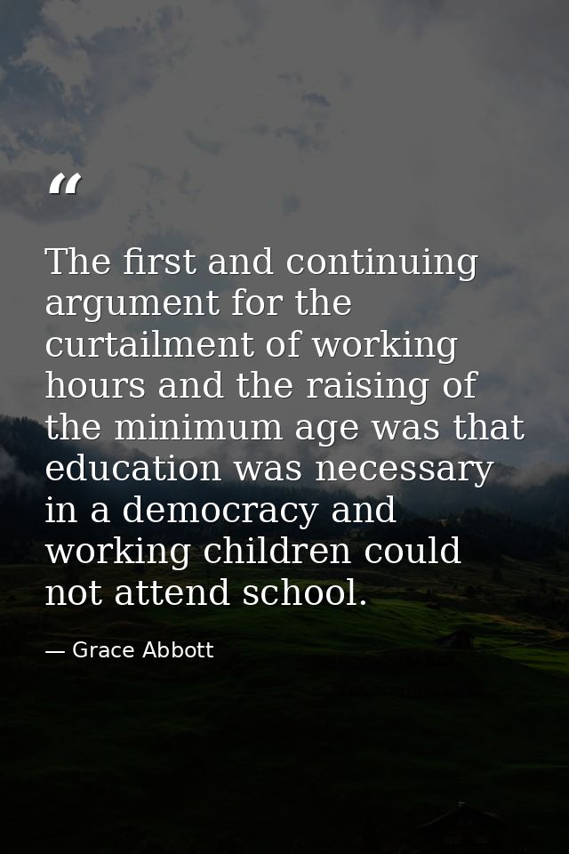 The first and continuing argument for the curtailment of working hours and the raising of the minimum age was that educa — Grace Abbott