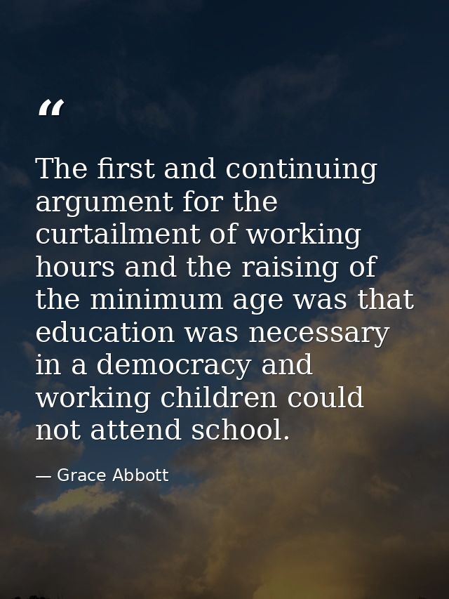 The first and continuing argument for the curtailment of working hours and the raising of the minimum age was that educa — Grace Abbott