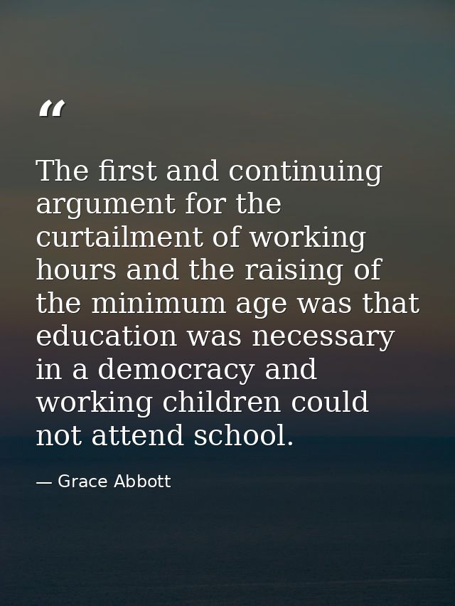 The first and continuing argument for the curtailment of working hours and the raising of the minimum age was that educa — Grace Abbott