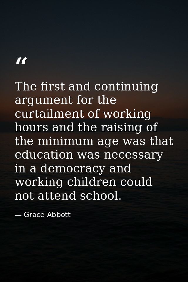 The first and continuing argument for the curtailment of working hours and the raising of the minimum age was that educa — Grace Abbott