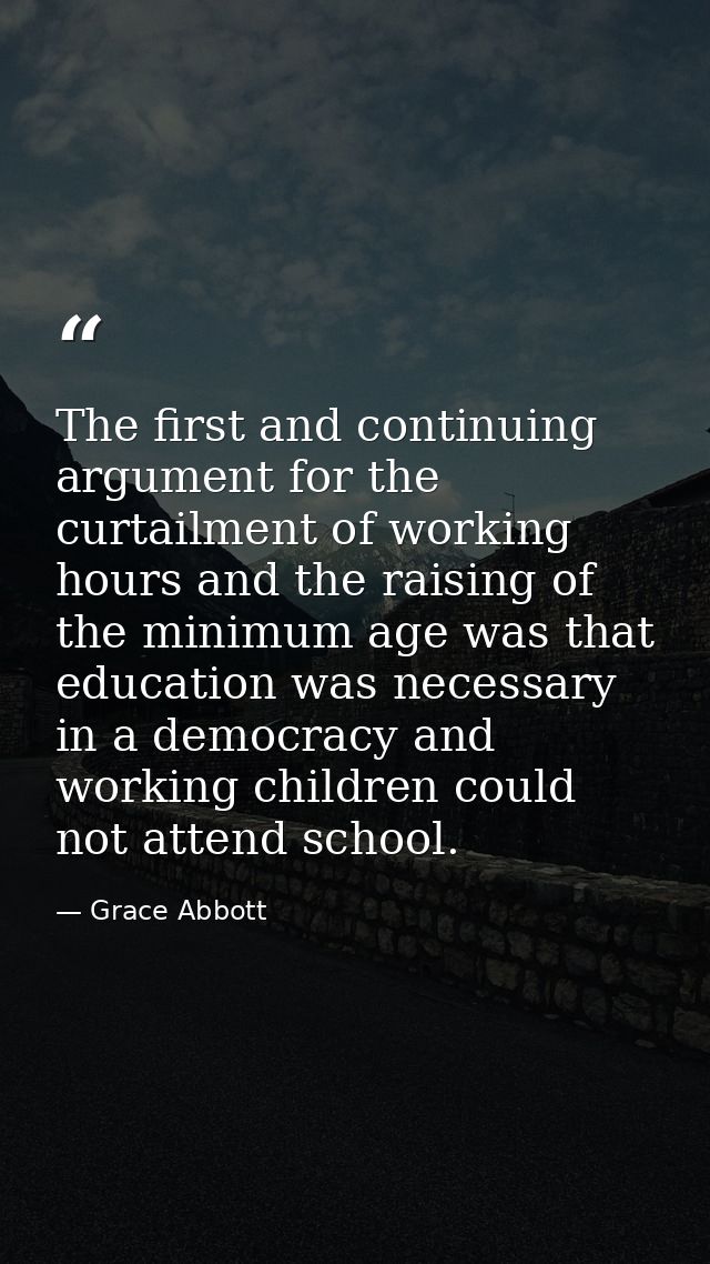 The first and continuing argument for the curtailment of working hours and the raising of the minimum age was that educa — Grace Abbott
