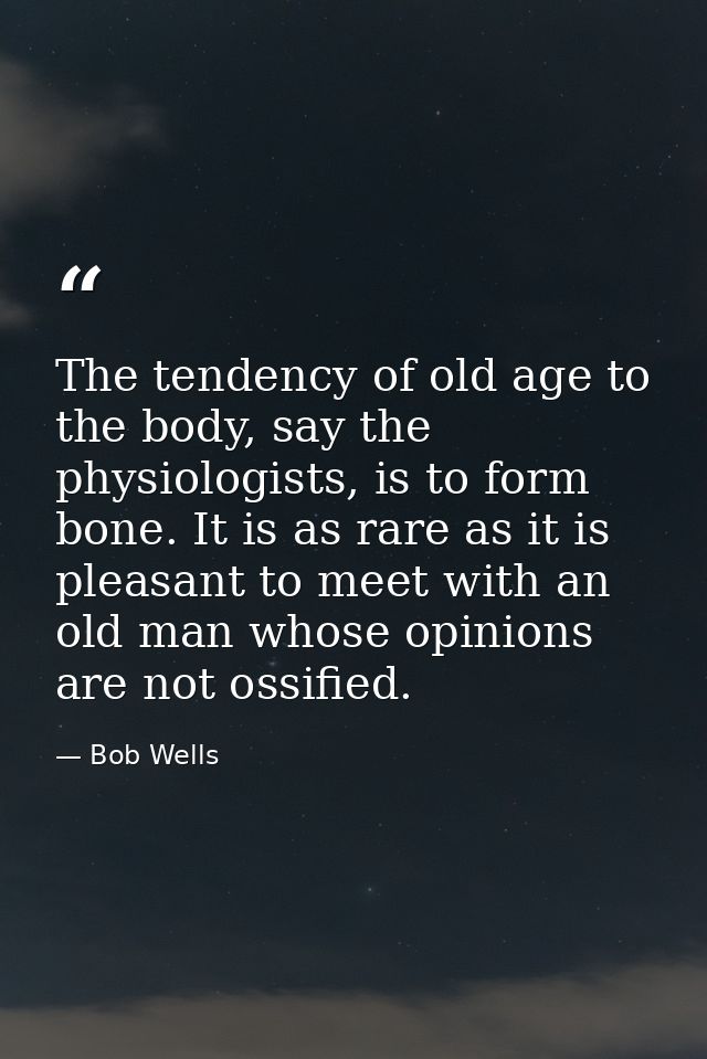 The tendency of old age to the body, say the physiologists, is to form bone. It is as rare as it is pleasant to meet wit — Bob Wells