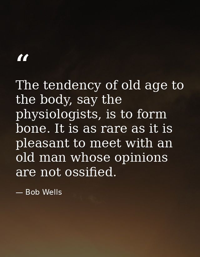 The tendency of old age to the body, say the physiologists, is to form bone. It is as rare as it is pleasant to meet wit — Bob Wells