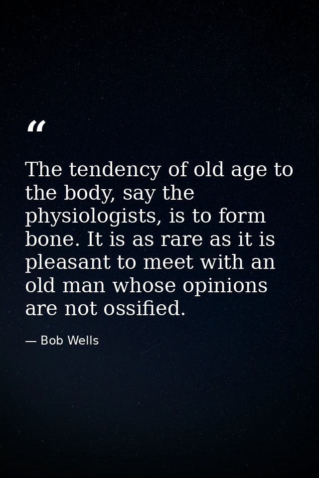 The tendency of old age to the body, say the physiologists, is to form bone. It is as rare as it is pleasant to meet wit — Bob Wells
