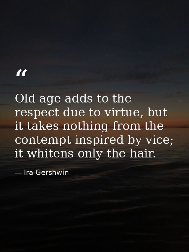 Old age adds to the respect due to virtue, but it takes nothing from the contempt inspired by vice; it whitens only the  — Ira Gershwin