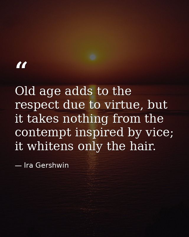 Old age adds to the respect due to virtue, but it takes nothing from the contempt inspired by vice; it whitens only the  — Ira Gershwin
