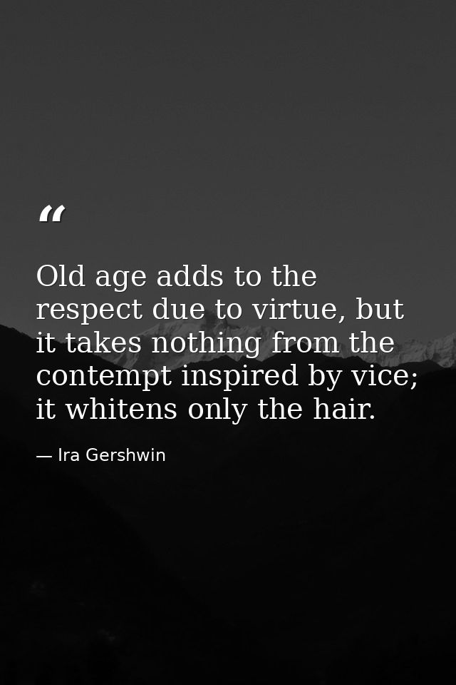 Old age adds to the respect due to virtue, but it takes nothing from the contempt inspired by vice; it whitens only the  — Ira Gershwin
