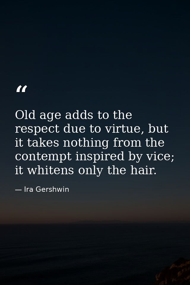 Old age adds to the respect due to virtue, but it takes nothing from the contempt inspired by vice; it whitens only the  — Ira Gershwin