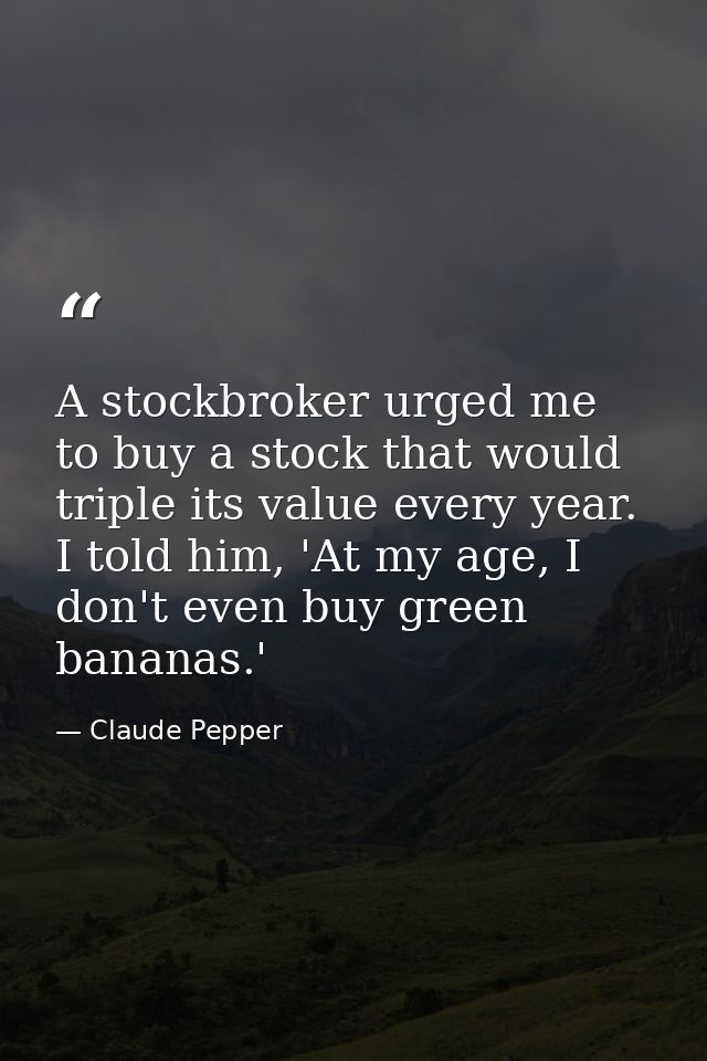 A stockbroker urged me to buy a stock that would triple its value every year. I told him, 'At my age, I don't even buy g — Claude Pepper