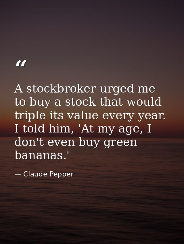 A stockbroker urged me to buy a stock that would triple its value every year. I told him, 'At my age, I don't even buy g — Claude Pepper