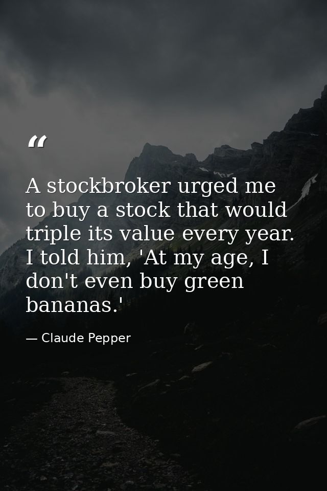 A stockbroker urged me to buy a stock that would triple its value every year. I told him, 'At my age, I don't even buy g — Claude Pepper