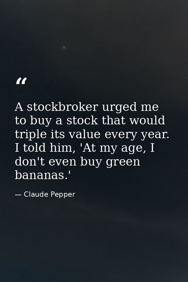 A stockbroker urged me to buy a stock that would triple its value every year. I told him, 'At my age, I don't even buy g — Claude Pepper