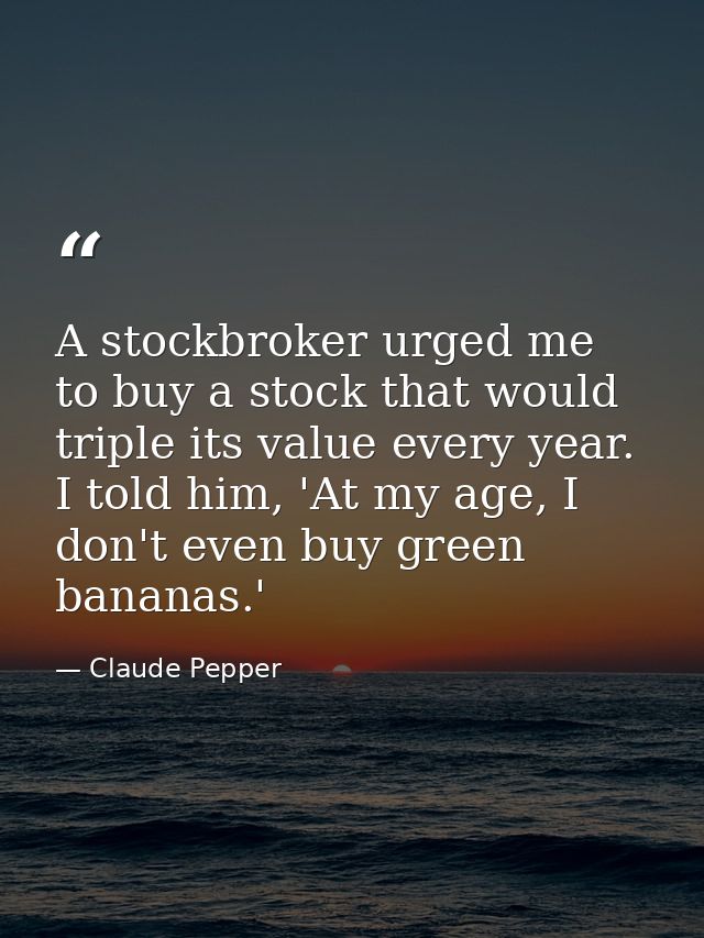 A stockbroker urged me to buy a stock that would triple its value every year. I told him, 'At my age, I don't even buy g — Claude Pepper
