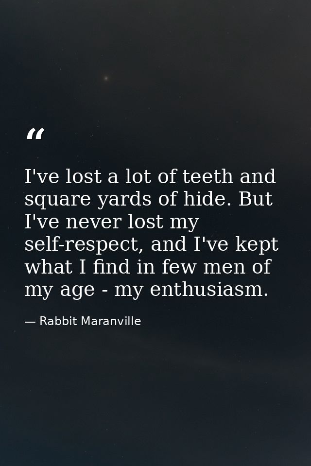 I've lost a lot of teeth and square yards of hide. But I've never lost my self-respect, and I've kept what I find in few — Rabbit Maranville