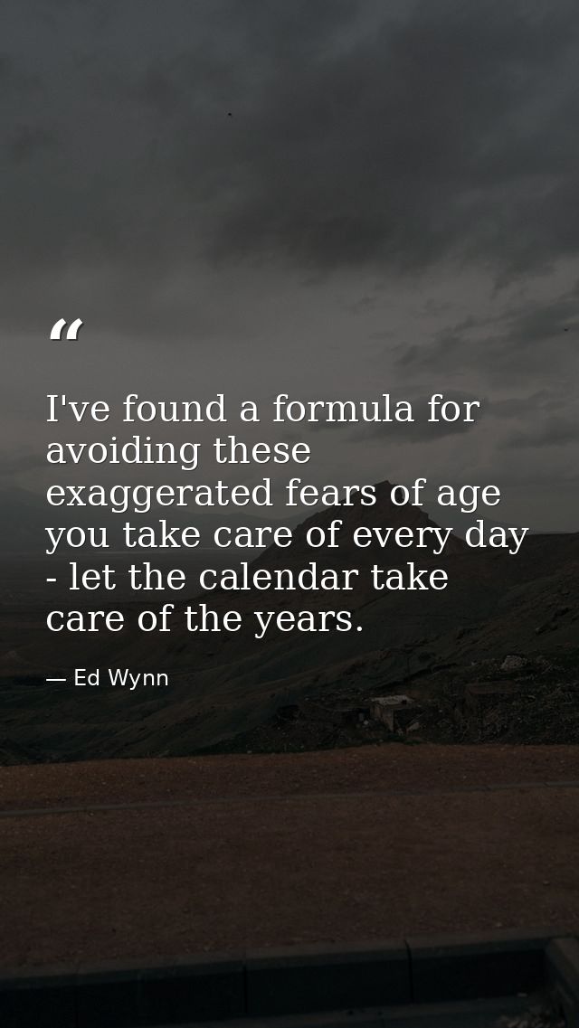 I've found a formula for avoiding these exaggerated fears of age you take care of every day - let the calendar take care — Ed Wynn
