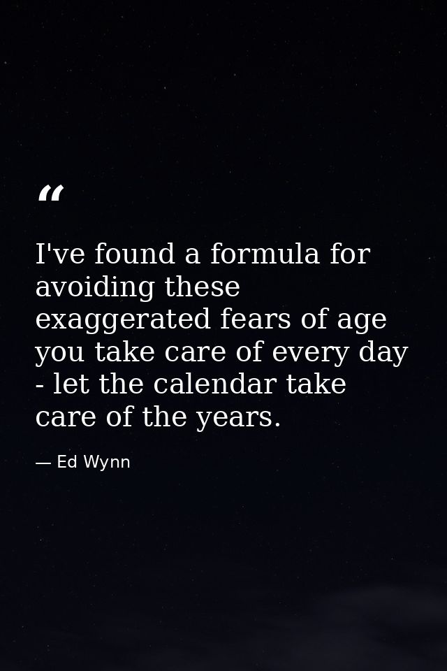 I've found a formula for avoiding these exaggerated fears of age you take care of every day - let the calendar take care — Ed Wynn