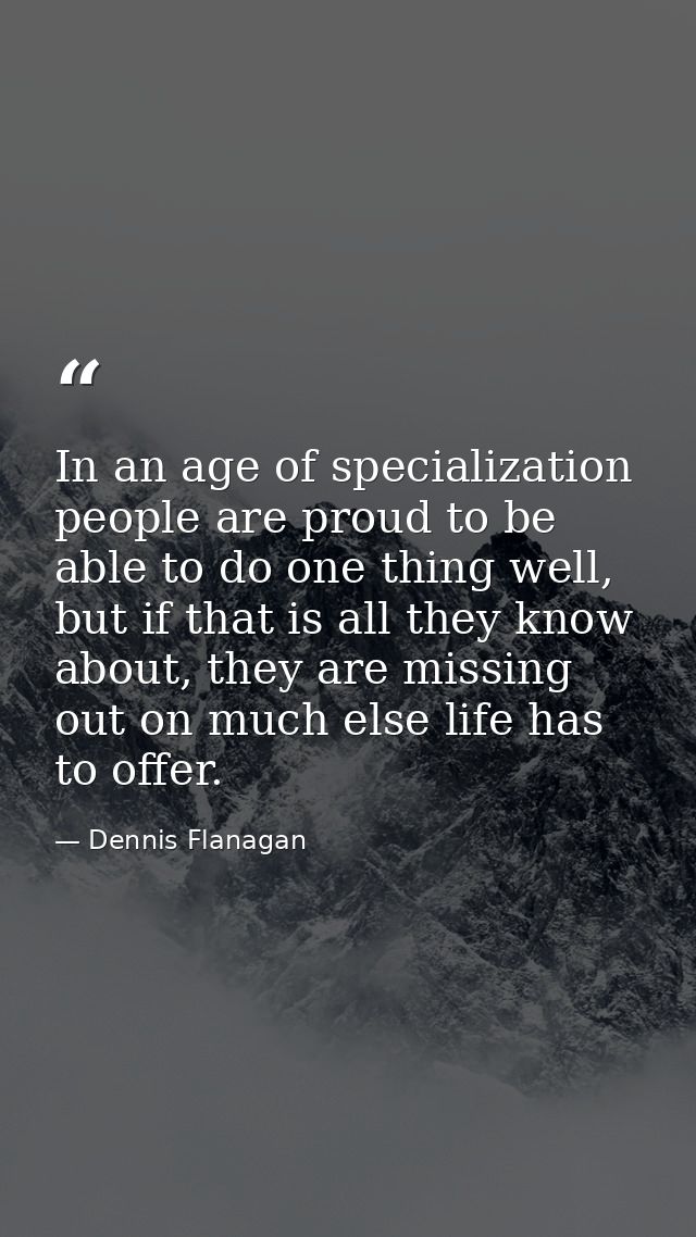 In an age of specialization people are proud to be able to do one thing well, but if that is all they know about, they a — Dennis Flanagan