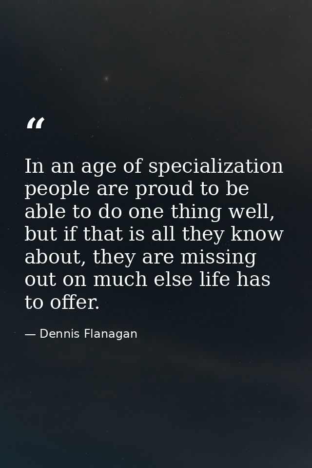 In an age of specialization people are proud to be able to do one thing well, but if that is all they know about, they a — Dennis Flanagan