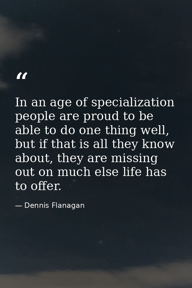 In an age of specialization people are proud to be able to do one thing well, but if that is all they know about, they a — Dennis Flanagan