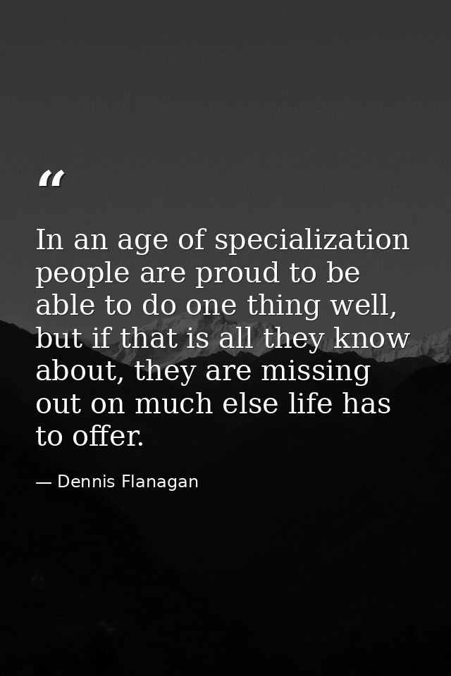 In an age of specialization people are proud to be able to do one thing well, but if that is all they know about, they a — Dennis Flanagan