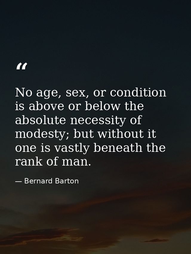 No age, sex, or condition is above or below the absolute necessity of modesty; but without it one is vastly beneath the  — Bernard Barton