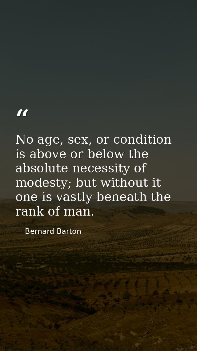 No age, sex, or condition is above or below the absolute necessity of modesty; but without it one is vastly beneath the  — Bernard Barton
