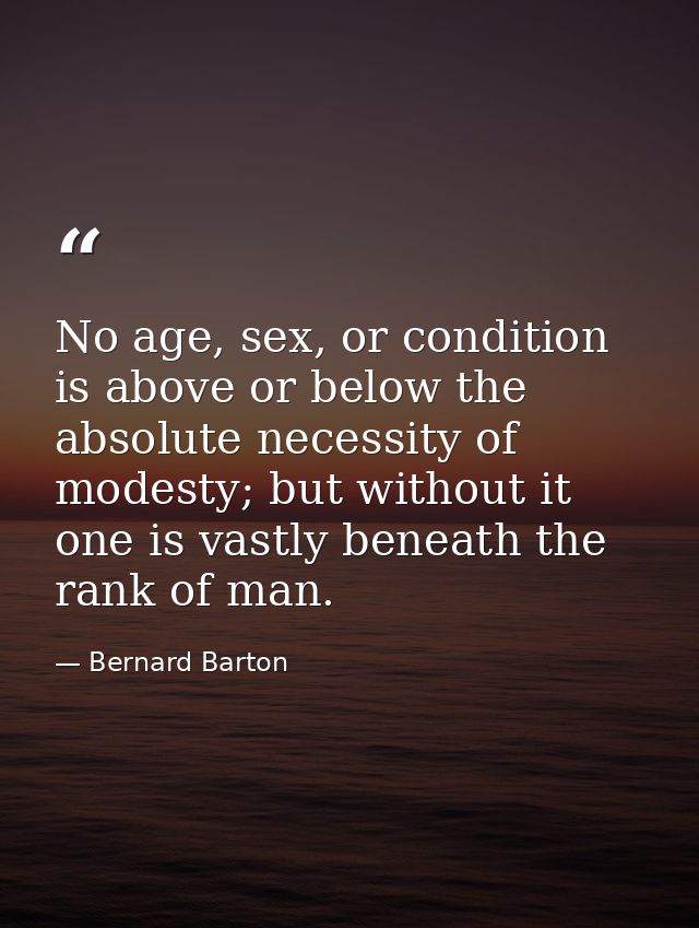 No age, sex, or condition is above or below the absolute necessity of modesty; but without it one is vastly beneath the  — Bernard Barton