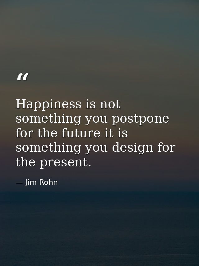 Happiness is not something you postpone for the future it is something you design for the present. — Jim Rohn