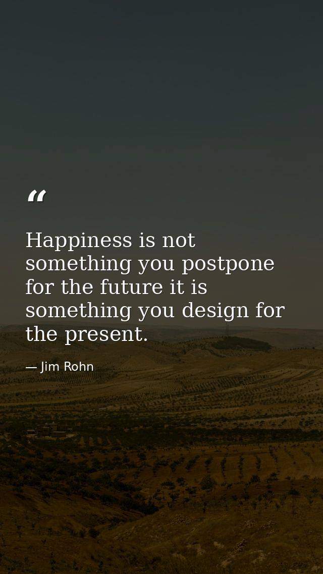 Happiness is not something you postpone for the future it is something you design for the present. — Jim Rohn