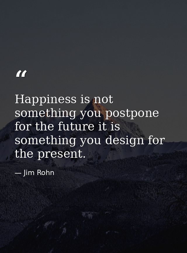 Happiness is not something you postpone for the future it is something you design for the present. — Jim Rohn
