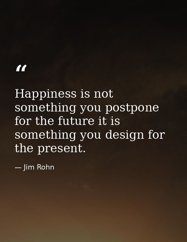 Happiness is not something you postpone for the future it is something you design for the present. — Jim Rohn