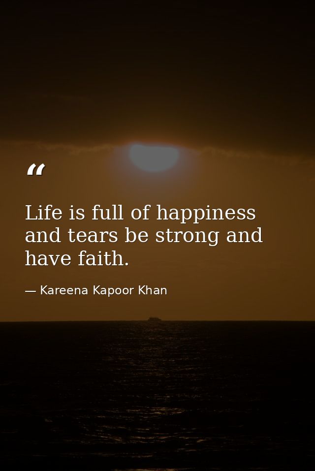 Life is full of happiness and tears be strong and have faith. — Kareena Kapoor Khan