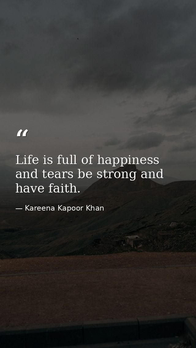 Life is full of happiness and tears be strong and have faith. — Kareena Kapoor Khan