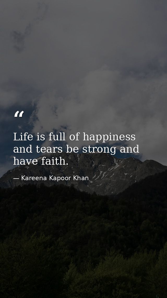 Life is full of happiness and tears be strong and have faith. — Kareena Kapoor Khan