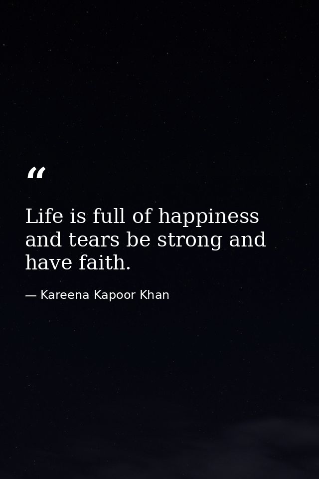 Life is full of happiness and tears be strong and have faith. — Kareena Kapoor Khan