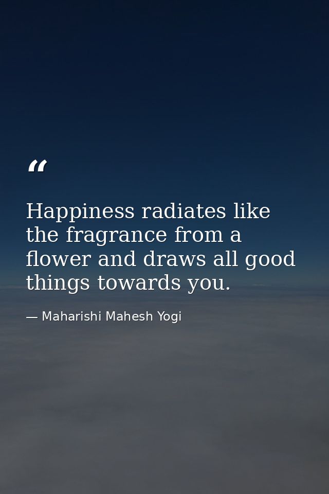 Happiness radiates like the fragrance from a flower and draws all good things towards you. — Maharishi Mahesh Yogi