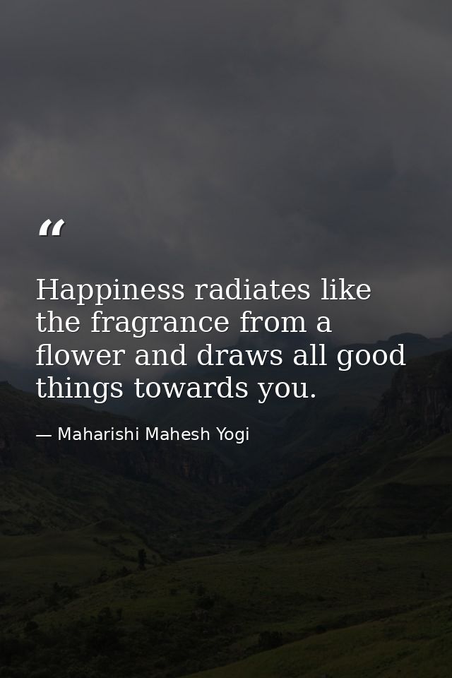 Happiness radiates like the fragrance from a flower and draws all good things towards you. — Maharishi Mahesh Yogi