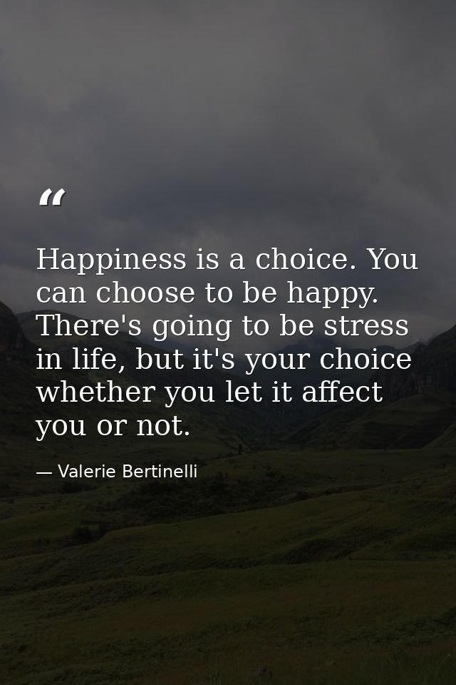 Happiness is a choice. You can choose to be happy. There's going to be stress in life, but it's your choice whether you  — Valerie Bertinelli