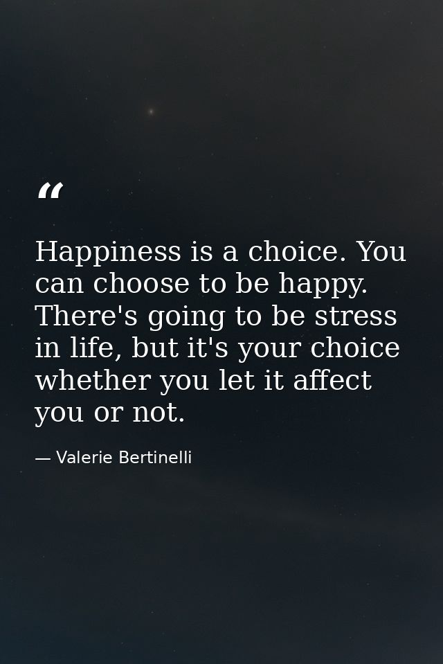 Happiness is a choice. You can choose to be happy. There's going to be stress in life, but it's your choice whether you  — Valerie Bertinelli