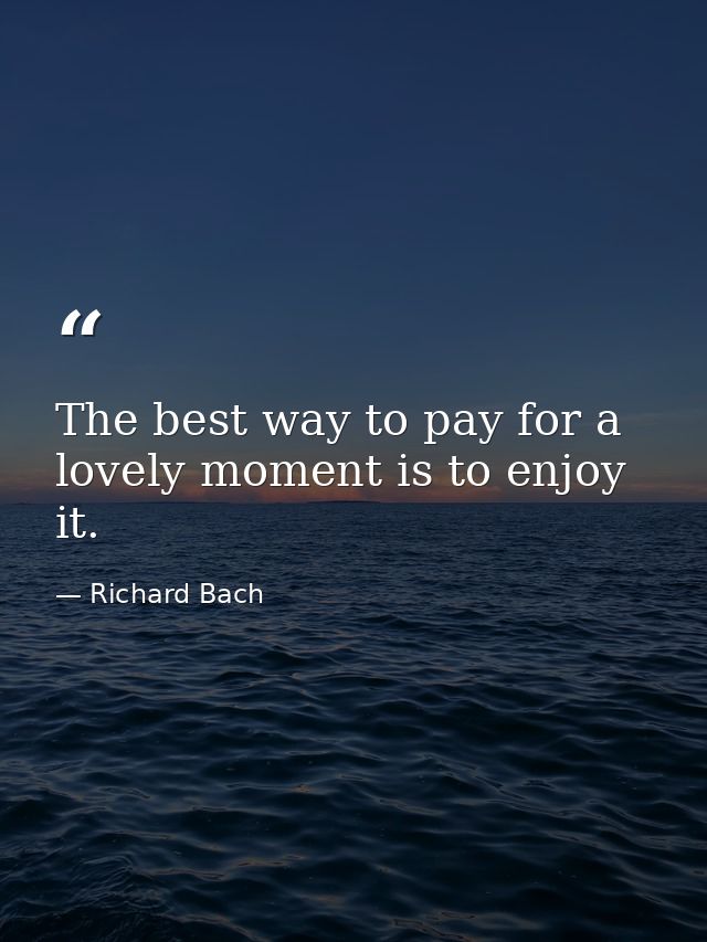 The best way to pay for a lovely moment is to enjoy it. — Richard Bach