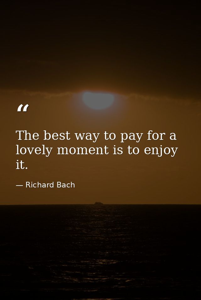 The best way to pay for a lovely moment is to enjoy it. — Richard Bach