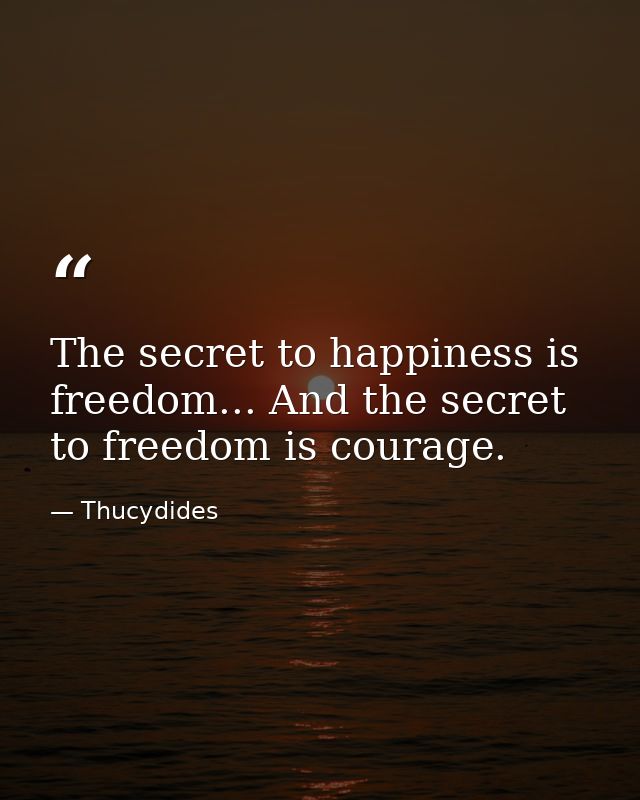 The secret to happiness is freedom... And the secret to freedom is courage. — Thucydides