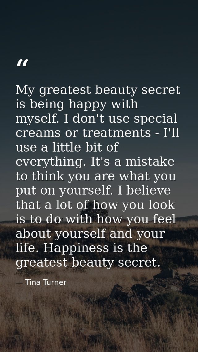 My greatest beauty secret is being happy with myself. I don't use special creams or treatments - I'll use a little bit o — Tina Turner