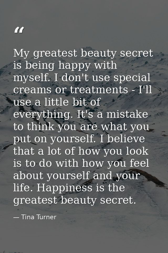 My greatest beauty secret is being happy with myself. I don't use special creams or treatments - I'll use a little bit o — Tina Turner